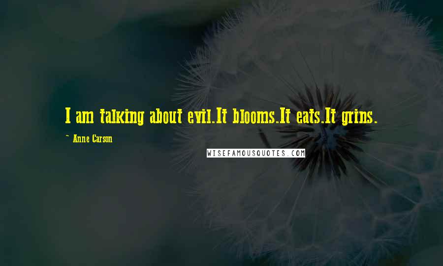 Anne Carson Quotes: I am talking about evil.It blooms.It eats.It grins.