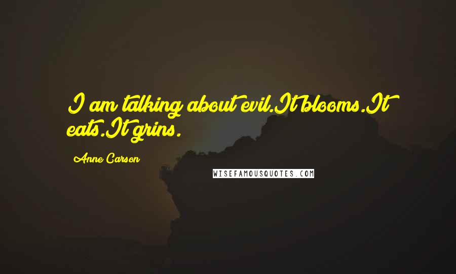 Anne Carson Quotes: I am talking about evil.It blooms.It eats.It grins.