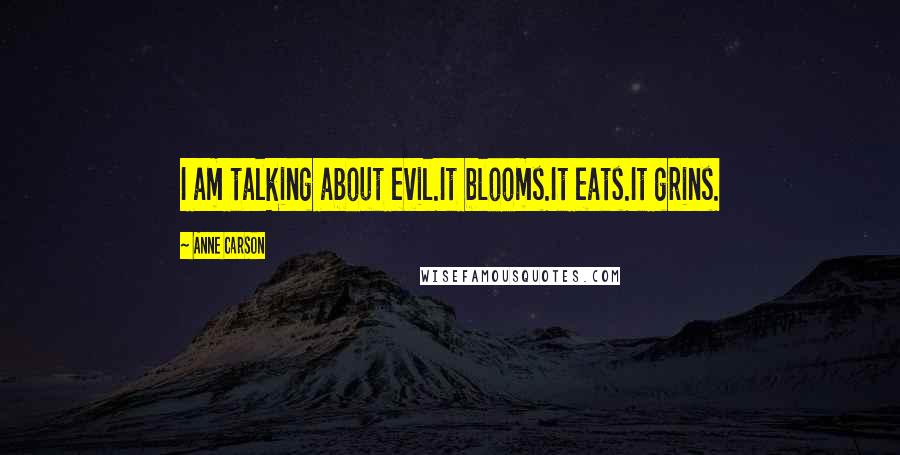 Anne Carson Quotes: I am talking about evil.It blooms.It eats.It grins.