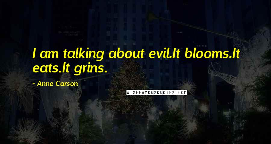 Anne Carson Quotes: I am talking about evil.It blooms.It eats.It grins.