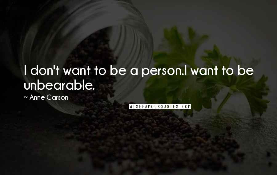 Anne Carson Quotes: I don't want to be a person.I want to be unbearable.