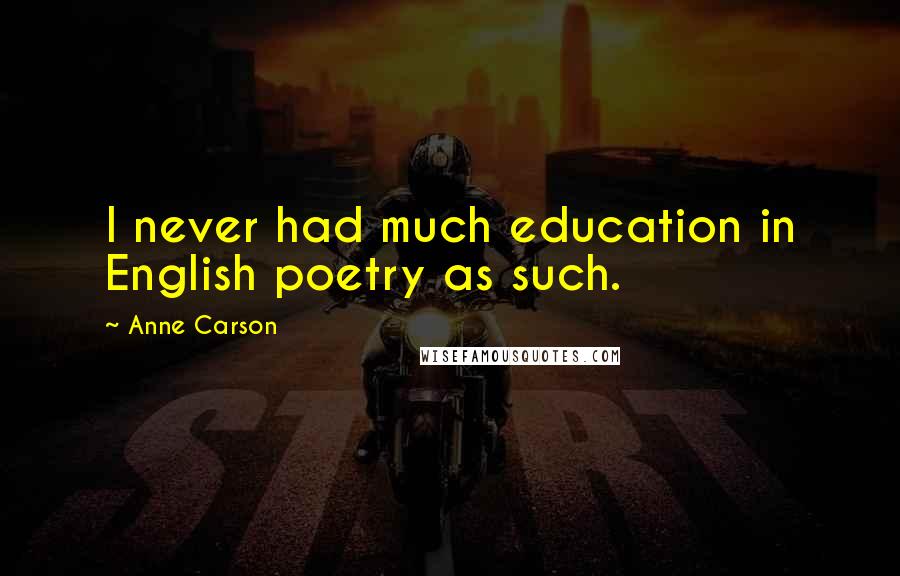 Anne Carson Quotes: I never had much education in English poetry as such.