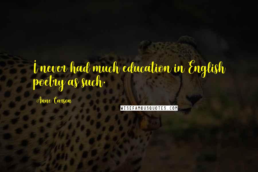 Anne Carson Quotes: I never had much education in English poetry as such.