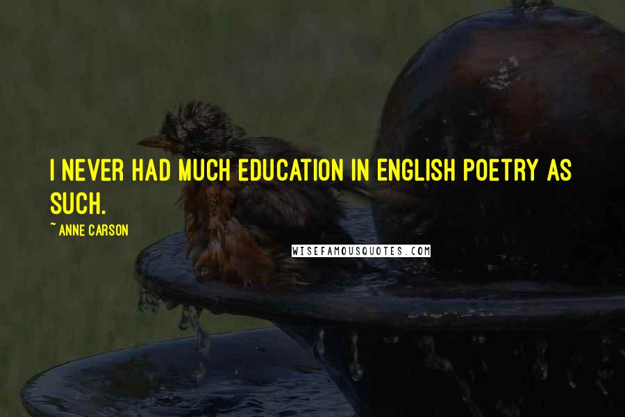 Anne Carson Quotes: I never had much education in English poetry as such.