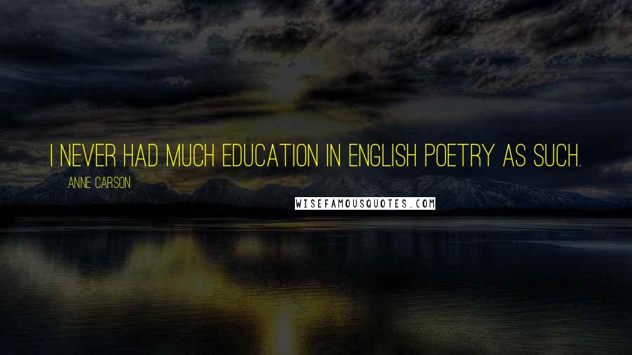 Anne Carson Quotes: I never had much education in English poetry as such.