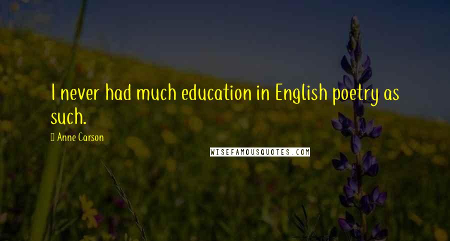 Anne Carson Quotes: I never had much education in English poetry as such.