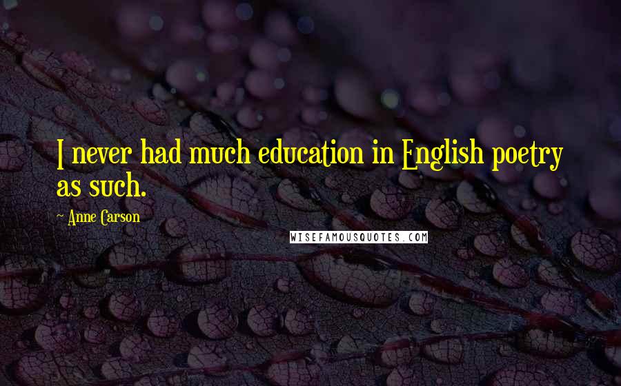 Anne Carson Quotes: I never had much education in English poetry as such.