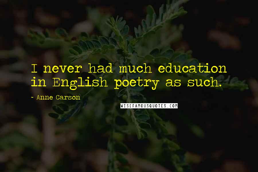 Anne Carson Quotes: I never had much education in English poetry as such.