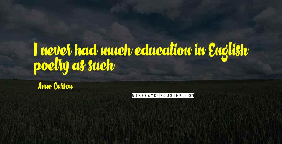 Anne Carson Quotes: I never had much education in English poetry as such.