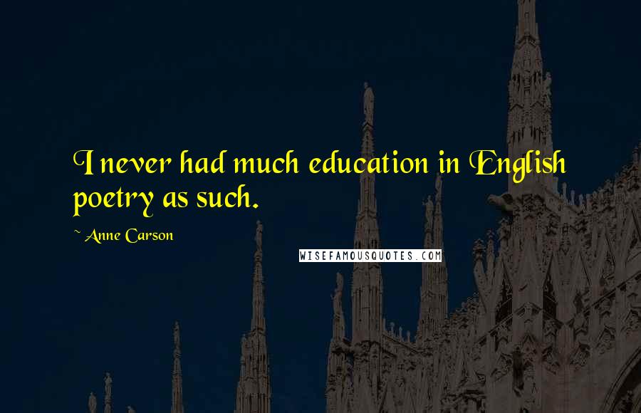 Anne Carson Quotes: I never had much education in English poetry as such.