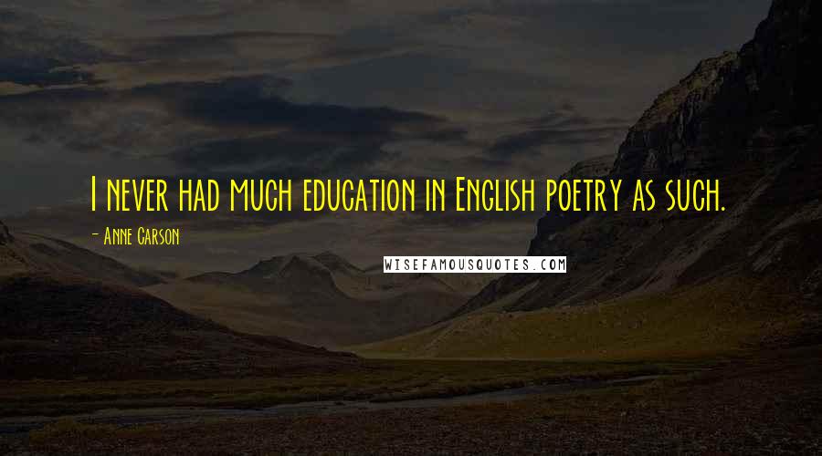 Anne Carson Quotes: I never had much education in English poetry as such.