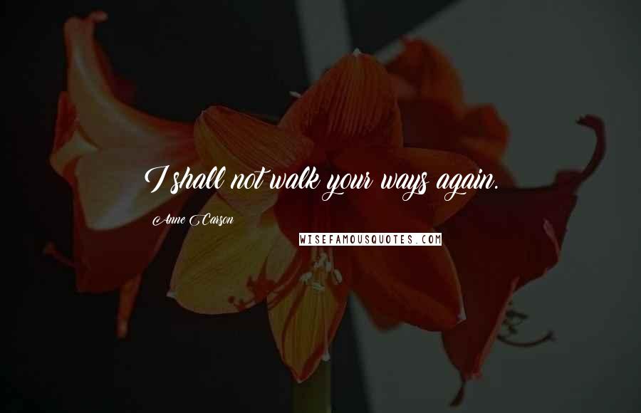 Anne Carson Quotes: I shall not walk your ways again.