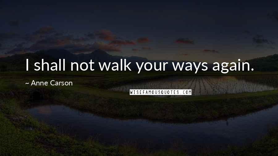 Anne Carson Quotes: I shall not walk your ways again.