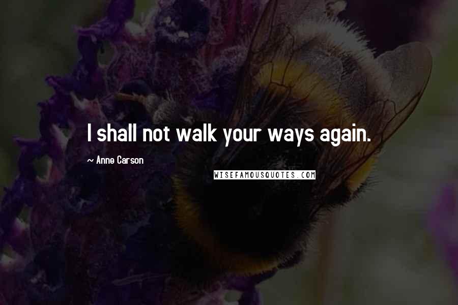 Anne Carson Quotes: I shall not walk your ways again.