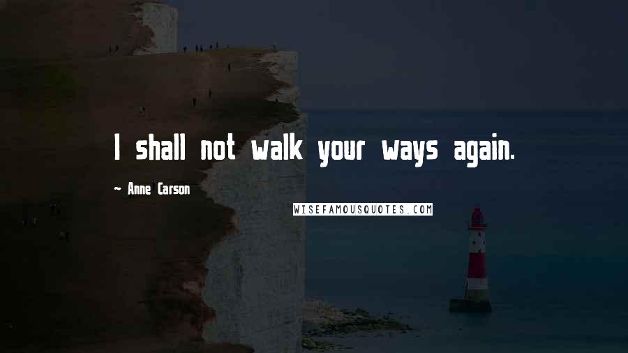 Anne Carson Quotes: I shall not walk your ways again.