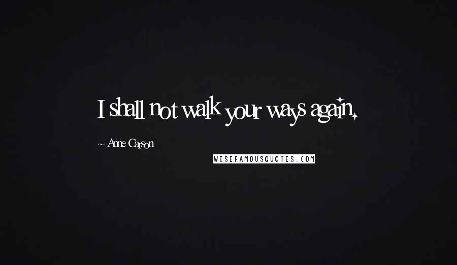 Anne Carson Quotes: I shall not walk your ways again.