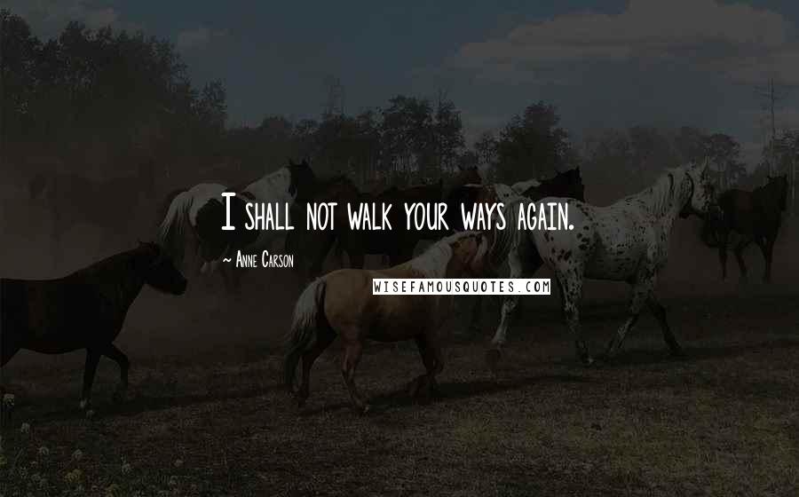 Anne Carson Quotes: I shall not walk your ways again.