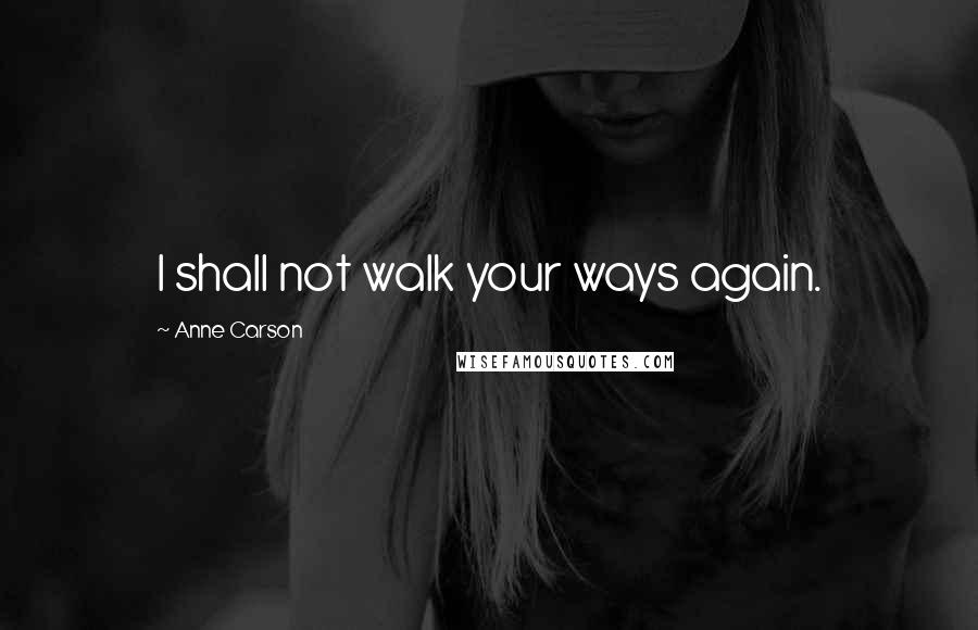 Anne Carson Quotes: I shall not walk your ways again.