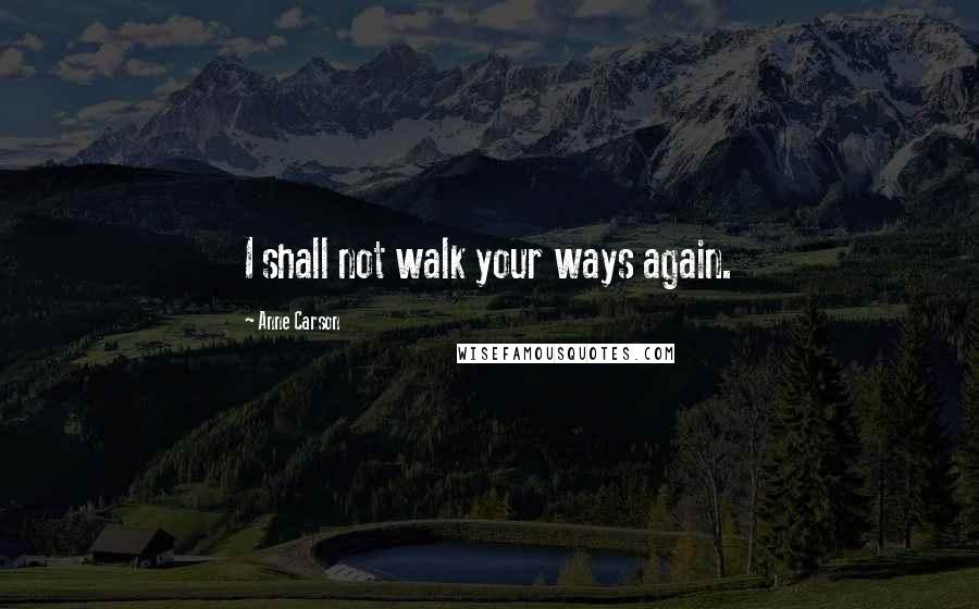 Anne Carson Quotes: I shall not walk your ways again.