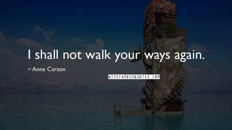 Anne Carson Quotes: I shall not walk your ways again.