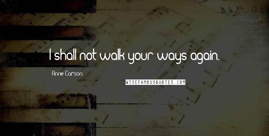 Anne Carson Quotes: I shall not walk your ways again.