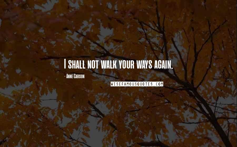 Anne Carson Quotes: I shall not walk your ways again.