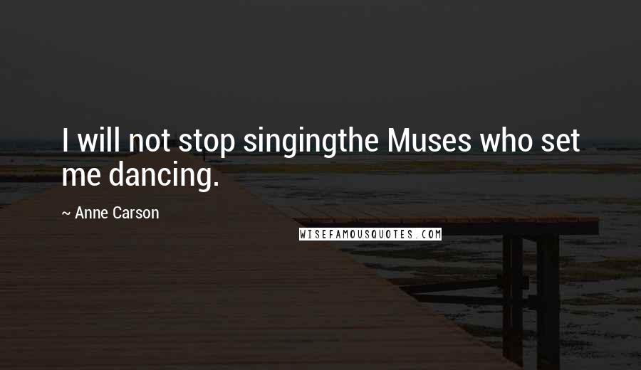 Anne Carson Quotes: I will not stop singingthe Muses who set me dancing.