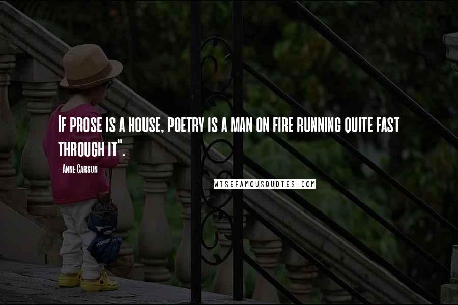 Anne Carson Quotes: If prose is a house, poetry is a man on fire running quite fast through it".