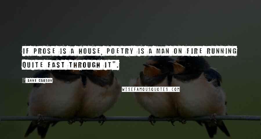 Anne Carson Quotes: If prose is a house, poetry is a man on fire running quite fast through it".