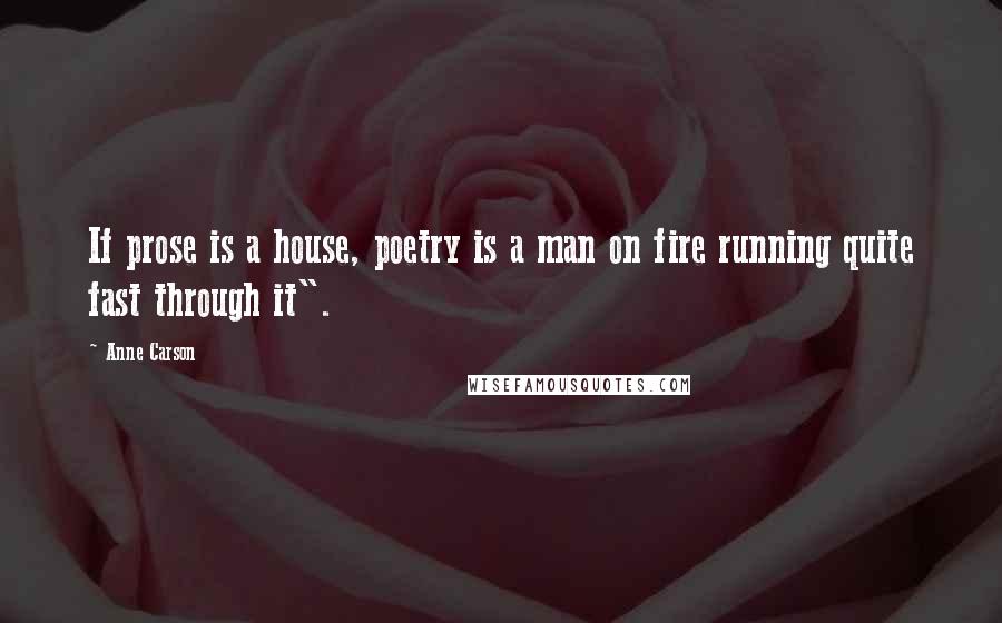 Anne Carson Quotes: If prose is a house, poetry is a man on fire running quite fast through it".