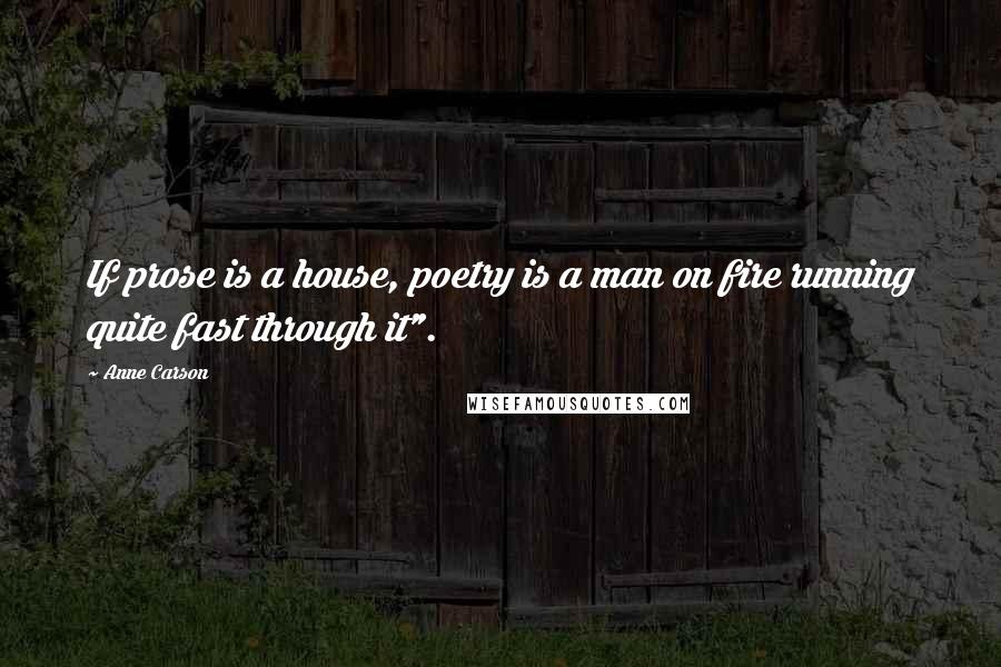 Anne Carson Quotes: If prose is a house, poetry is a man on fire running quite fast through it".