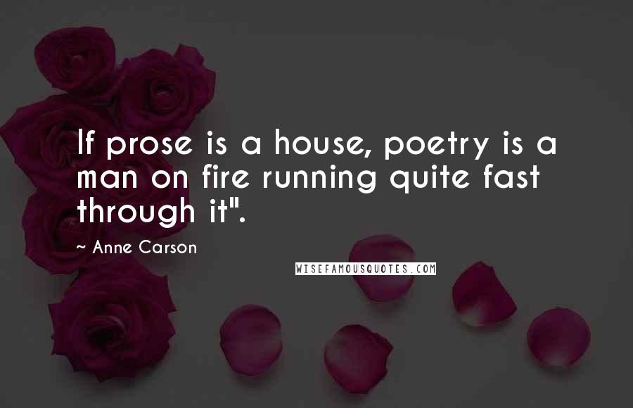 Anne Carson Quotes: If prose is a house, poetry is a man on fire running quite fast through it".