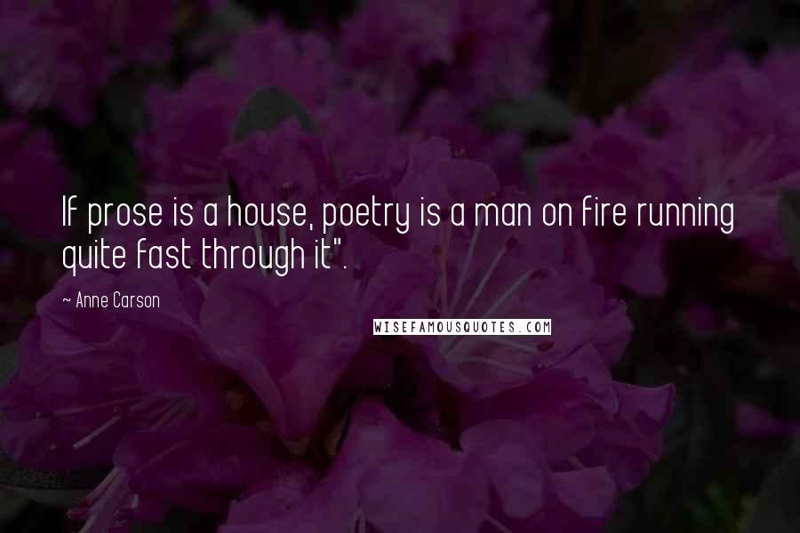 Anne Carson Quotes: If prose is a house, poetry is a man on fire running quite fast through it".