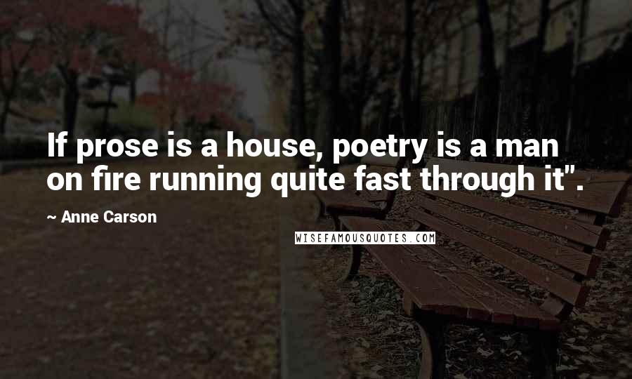 Anne Carson Quotes: If prose is a house, poetry is a man on fire running quite fast through it".
