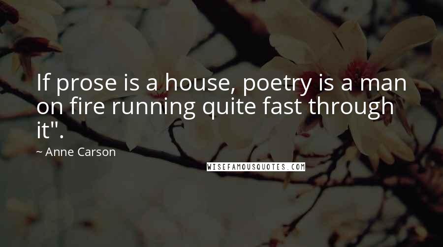 Anne Carson Quotes: If prose is a house, poetry is a man on fire running quite fast through it".