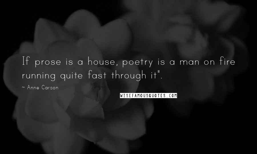 Anne Carson Quotes: If prose is a house, poetry is a man on fire running quite fast through it".