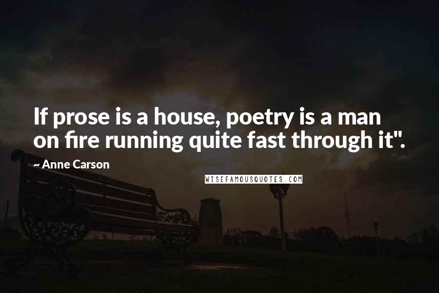 Anne Carson Quotes: If prose is a house, poetry is a man on fire running quite fast through it".