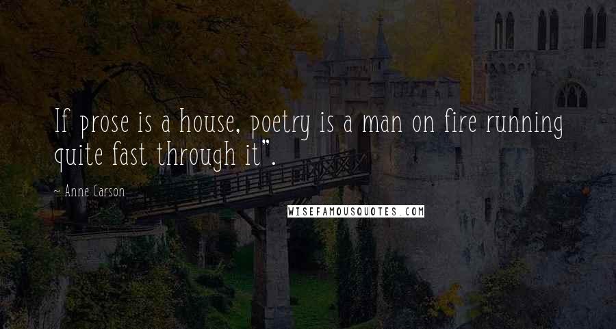 Anne Carson Quotes: If prose is a house, poetry is a man on fire running quite fast through it".