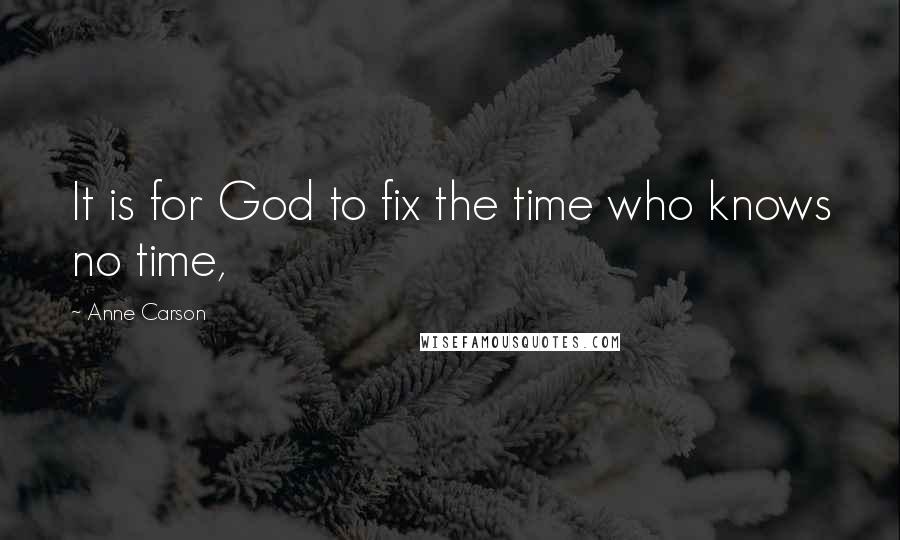Anne Carson Quotes: It is for God to fix the time who knows no time,