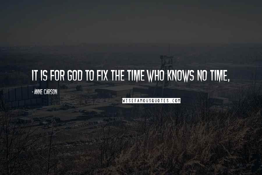 Anne Carson Quotes: It is for God to fix the time who knows no time,