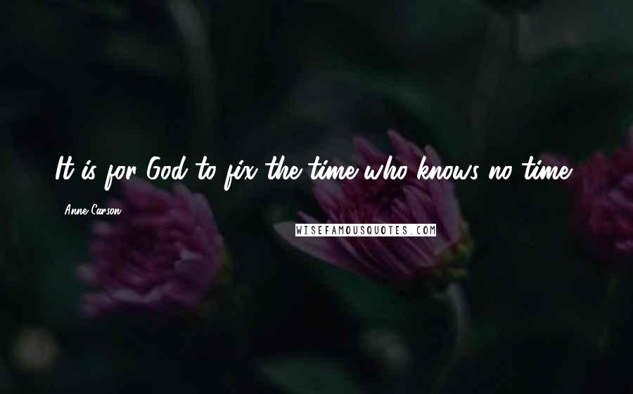 Anne Carson Quotes: It is for God to fix the time who knows no time,