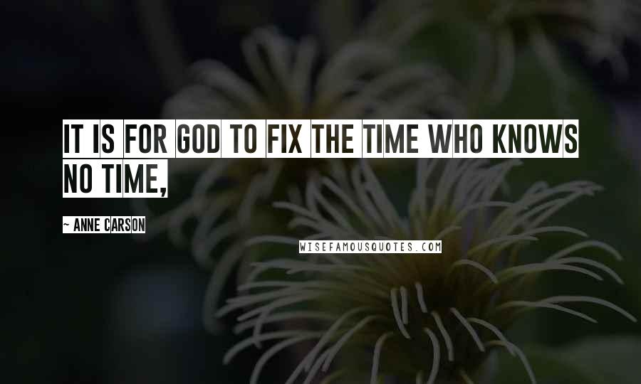 Anne Carson Quotes: It is for God to fix the time who knows no time,