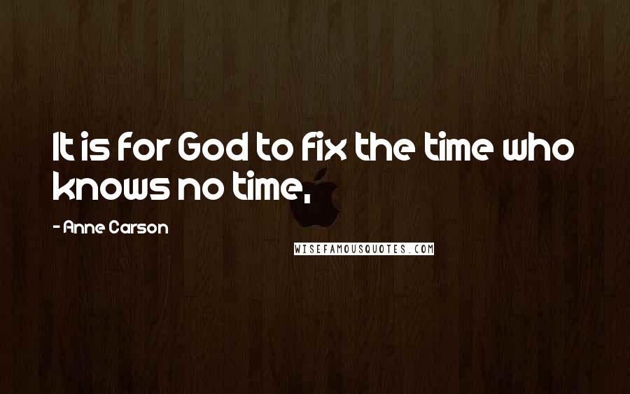 Anne Carson Quotes: It is for God to fix the time who knows no time,