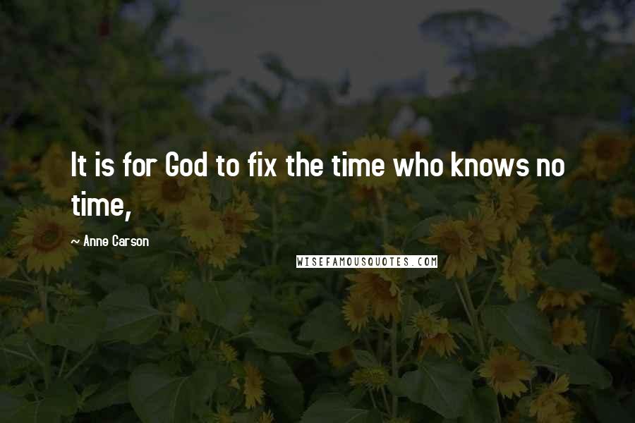 Anne Carson Quotes: It is for God to fix the time who knows no time,