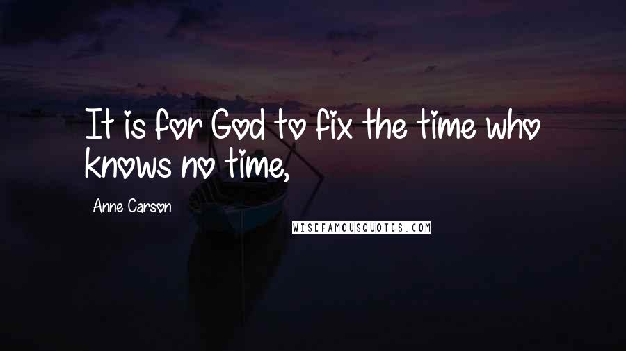 Anne Carson Quotes: It is for God to fix the time who knows no time,