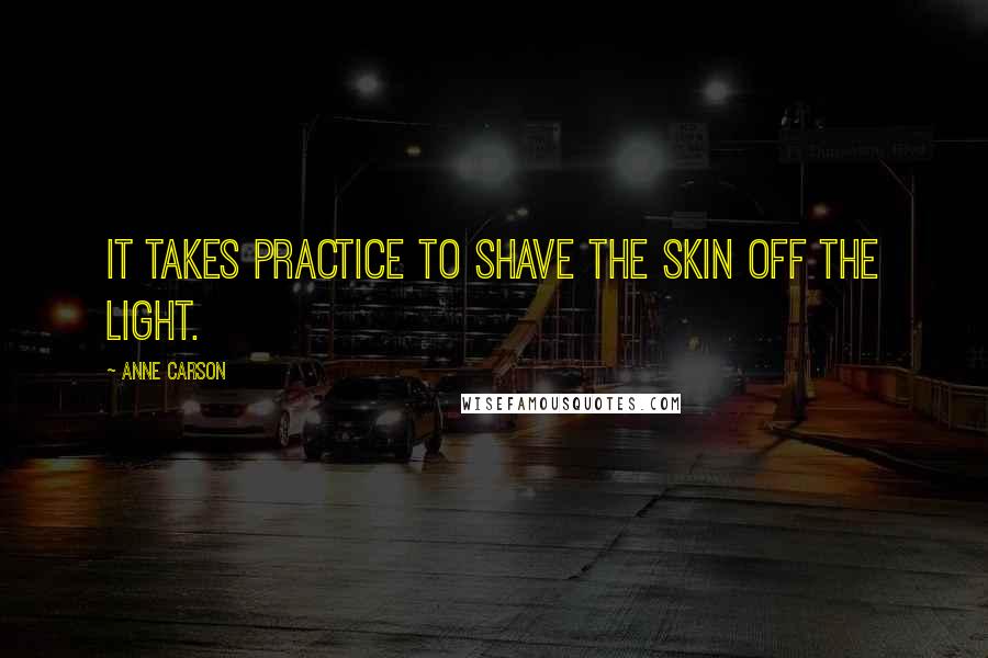 Anne Carson Quotes: It takes practice to shave the skin off the light.