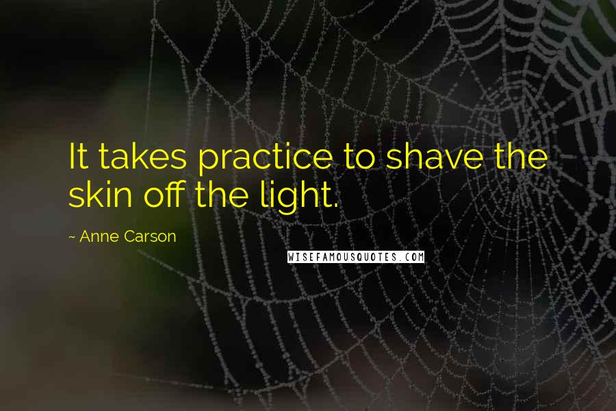 Anne Carson Quotes: It takes practice to shave the skin off the light.