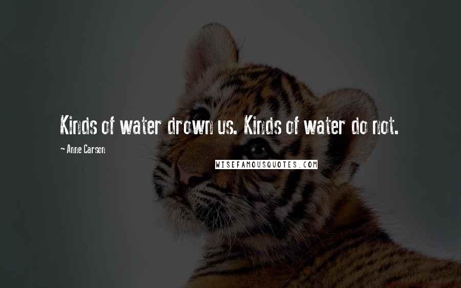 Anne Carson Quotes: Kinds of water drown us. Kinds of water do not.