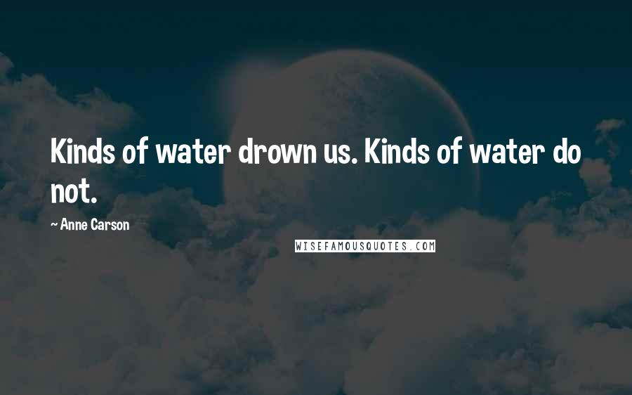 Anne Carson Quotes: Kinds of water drown us. Kinds of water do not.