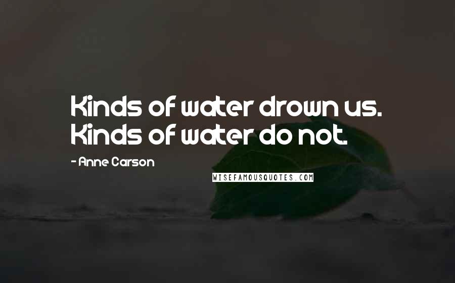 Anne Carson Quotes: Kinds of water drown us. Kinds of water do not.